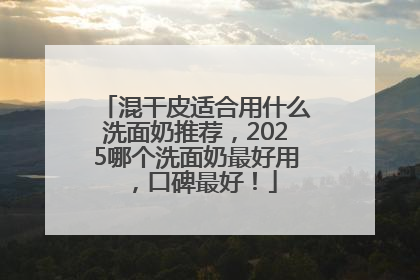 混干皮适合用什么洗面奶推荐，2025哪个洗面奶最好用，口碑最好！