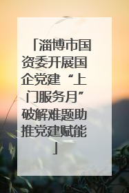 淄博市国资委开展国企党建“上门服务月”破解难题助推党建赋能