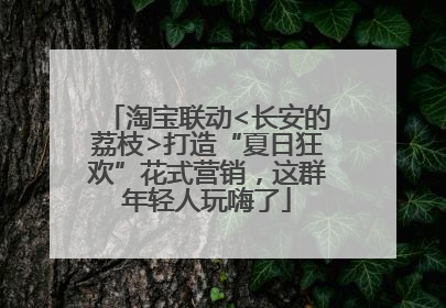 淘宝联动<长安的荔枝>打造“夏日狂欢”花式营销，这群年轻人玩嗨了