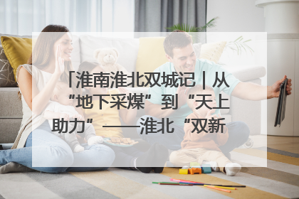 淮南淮北双城记｜从“地下采煤”到“天上助力”——淮北“双新”产业突围记