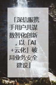深信服携手用户共谋数智化创新，以「AI+云化」破局业务安全建设