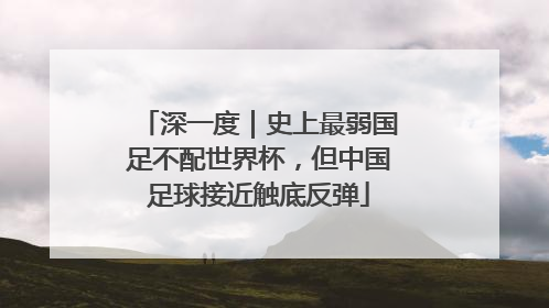 深一度｜史上最弱国足不配世界杯，但中国足球接近触底反弹