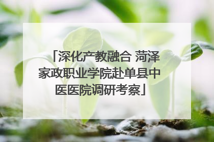 深化产教融合 菏泽家政职业学院赴单县中医医院调研考察