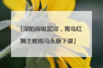 深陷保级泥潭，青岛红狮主教练马永康下课