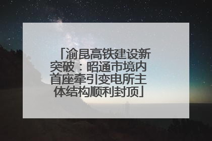 渝昆高铁建设新突破：昭通市境内首座牵引变电所主体结构顺利封顶