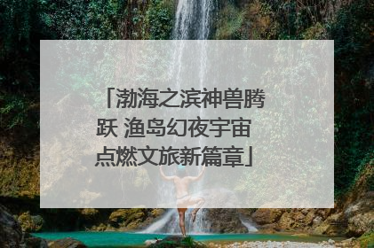 渤海之滨神兽腾跃 渔岛幻夜宇宙点燃文旅新篇章