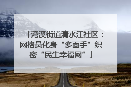 湾溪街道清水江社区：网格员化身“多面手”织密“民生幸福网”
