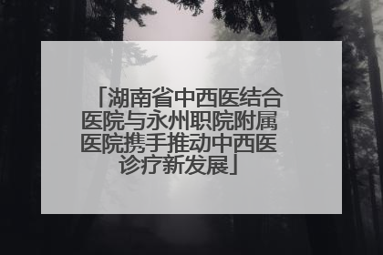 湖南省中西医结合医院与永州职院附属医院携手推动中西医诊疗新发展