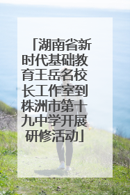 湖南省新时代基础教育王岳名校长工作室到株洲市第十九中学开展研修活动
