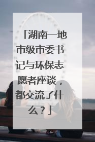 湖南一地市级市委书记与环保志愿者座谈，都交流了什么？