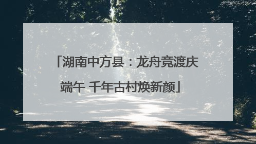 湖南中方县：龙舟竞渡庆端午 千年古村焕新颜