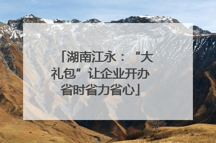 湖南江永：“大礼包”让企业开办省时省力省心
