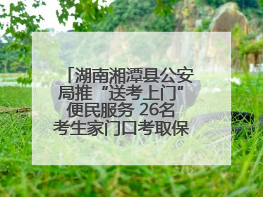 湖南湘潭县公安局推“送考上门”便民服务 26名考生家门口考取保安员证