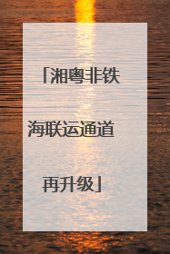 湘粤非铁海联运通道再升级