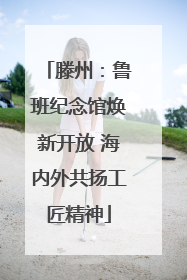 滕州：鲁班纪念馆焕新开放 海内外共扬工匠精神