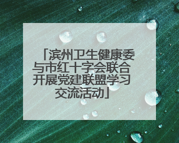 滨州卫生健康委与市红十字会联合开展党建联盟学习交流活动