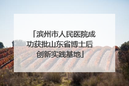 滨州市人民医院成功获批山东省博士后创新实践基地