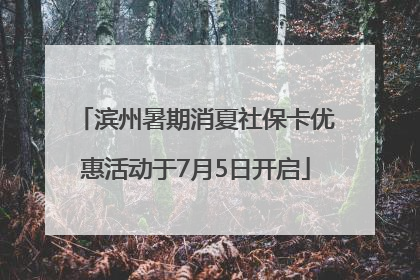 滨州暑期消夏社保卡优惠活动于7月5日开启
