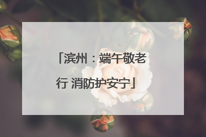 滨州：端午敬老行 消防护安宁
