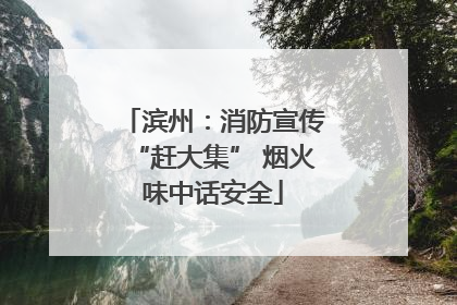 滨州：消防宣传“赶大集” 烟火味中话安全