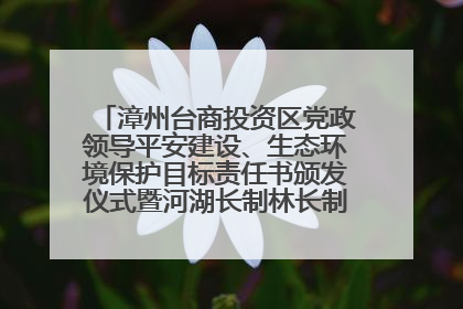 漳州台商投资区党政领导平安建设、生态环境保护目标责任书颁发仪式暨河湖长制林长制工作会议召开