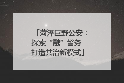 菏泽巨野公安：探索“融”警务 打造共治新模式