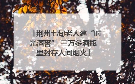 荆州七旬老人建“时光酒窖” 三万多酒瓶里封存人间烟火