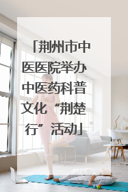 荆州市中医医院举办中医药科普文化“荆楚行”活动