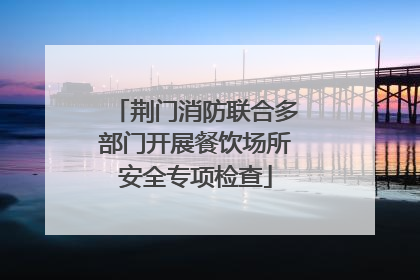荆门消防联合多部门开展餐饮场所安全专项检查