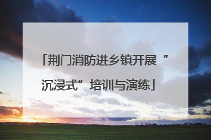 荆门消防进乡镇开展“沉浸式”培训与演练