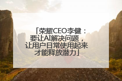 荣耀CEO李健：要让AI解决问题，让用户日常使用起来才能释放潜力