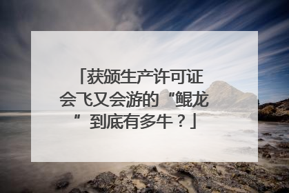 获颁生产许可证 会飞又会游的“鲲龙”到底有多牛？