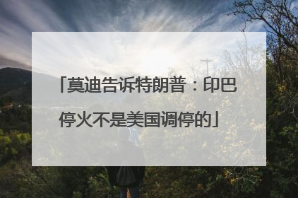 莫迪告诉特朗普：印巴停火不是美国调停的