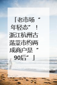老市场“年轻态”！浙江杭州古荡菜市约两成商户是“90后”