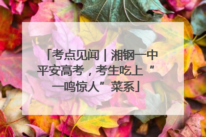 考点见闻｜湘钢一中平安高考，考生吃上“一鸣惊人”菜系