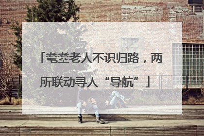 耄耋老人不识归路，两所联动寻人“导航”