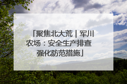 聚焦北大荒｜军川农场：安全生产排查 强化防范措施