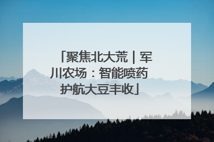 聚焦北大荒｜军川农场：智能喷药护航大豆丰收