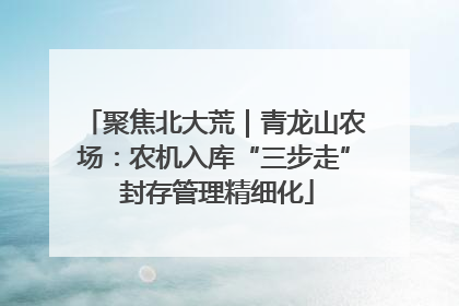 聚焦北大荒｜青龙山农场：农机入库“三步走” 封存管理精细化