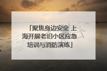 聚焦身边安全 上海开展老旧小区应急培训与消防演练