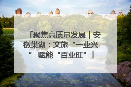 聚焦高质量发展｜安徽巢湖：文旅“一业兴” 赋能“百业旺”