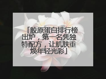 胶原蛋白排行榜出炉，第一名凭独特配方，让肌肤重焕年轻光彩