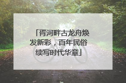 胥河畔古龙舟焕发新彩，百年民俗续写时代华章