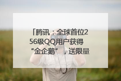 腾讯：全球首位256级QQ用户获得“金企鹅”，送限量版神秘惊喜等礼物