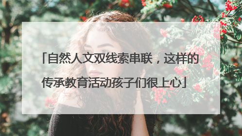 自然人文双线索串联，这样的传承教育活动孩子们很上心