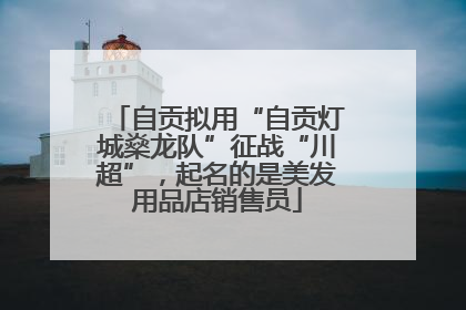 自贡拟用“自贡灯城燊龙队”征战“川超”，起名的是美发用品店销售员