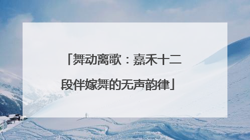 舞动离歌：嘉禾十二段伴嫁舞的无声韵律