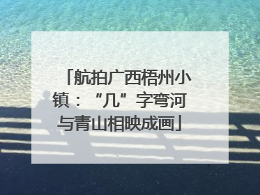 航拍广西梧州小镇：“几”字弯河与青山相映成画
