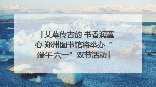 艾草传古韵 书香润童心 郑州图书馆将举办“端午·六一”双节活动