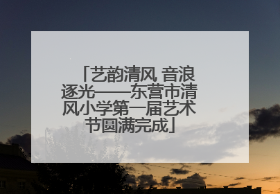 艺韵清风 音浪逐光——东营市清风小学第一届艺术节圆满完成